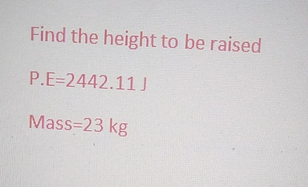 Find the height to be raised
P.E=2442.11 J
Mass=23 kg