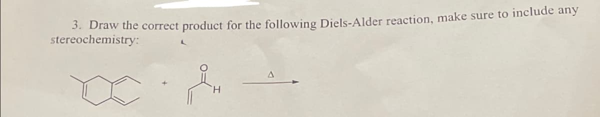 3. Draw the correct product for the following Diels-Alder reaction, make sure to include any
stereochemistry:
A
H