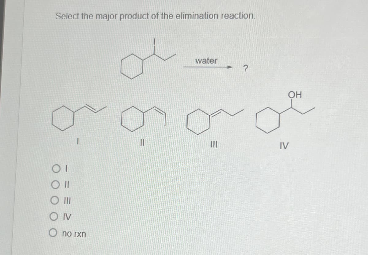 Select the major product of the elimination reaction.
ΟΙ
5-
III
IV
O no rxn
water
?
=
OH
IV