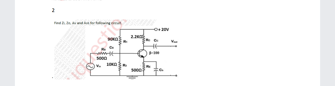 2
Find Zi, Zo, Av and Avs for following circuit.
O+ 20V
2.2KO
90KΩ
RI
Rc Cc
Vout
Cs
B=100
10KO 3 Ra
Vin
RE
5000
ERCC990AL
estto
