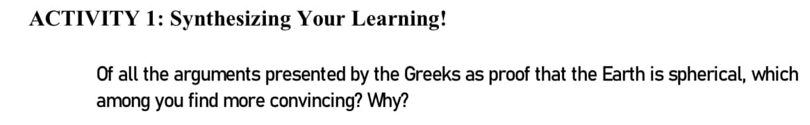 ACTIVITY 1: Synthesizing Your Learning!
Of all the arguments presented by the Greeks as proof that the Earth is spherical, which
among you find more convincing? Why?
