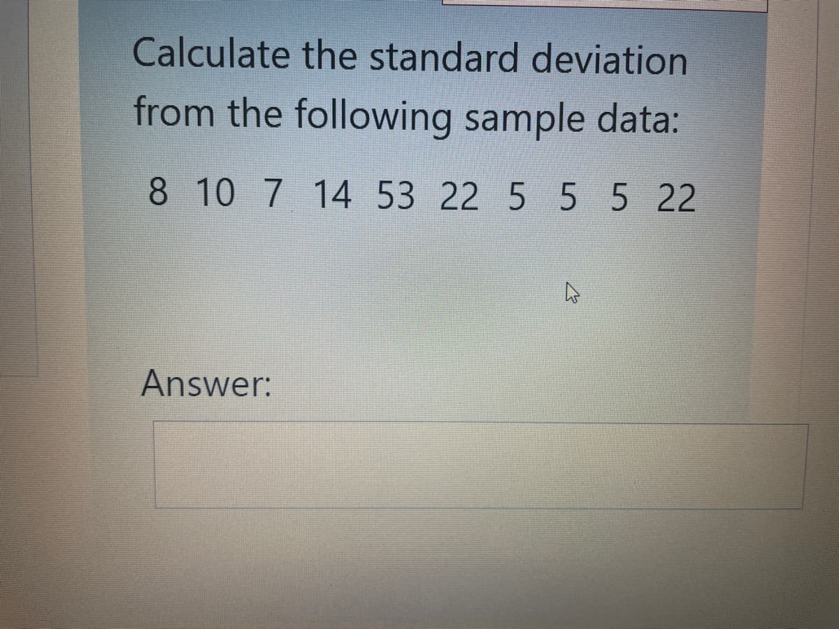 Calculate the standard deviation
from the following sample data:
8 10 7 14 53 22 5 5 5 22
Answer:
