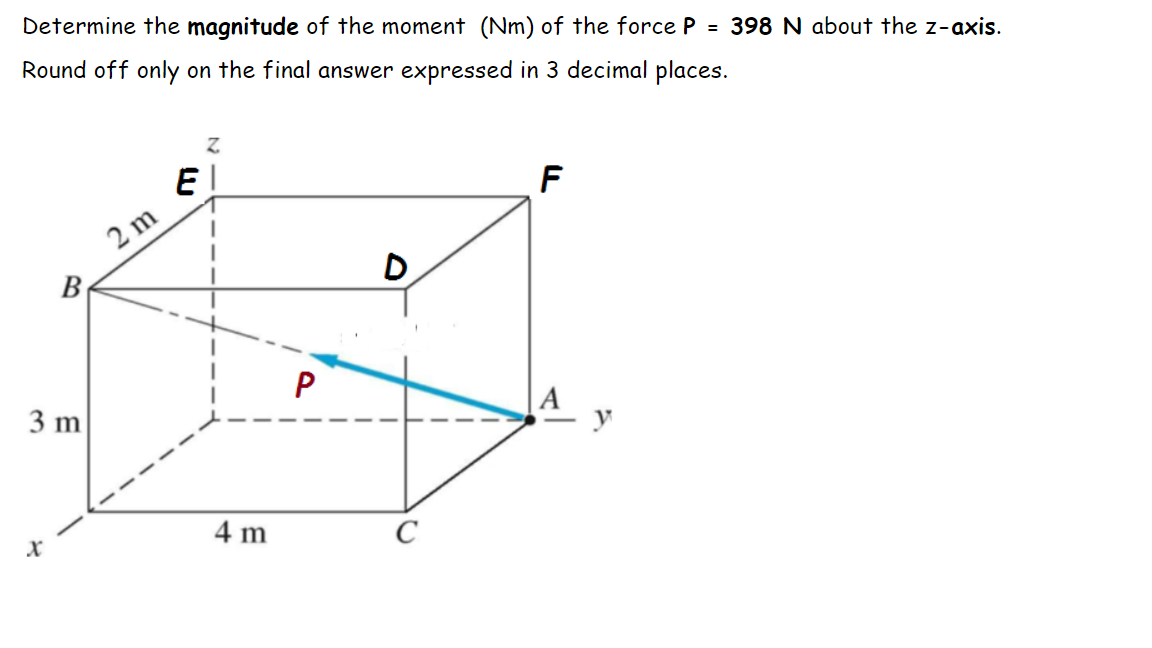 Determine the magnitude of the moment (Nm) of the force P = 398 N about the z-axis.
Round off only on the final answer expressed in 3 decimal places.
E
F
2 m
В
D
3 m
y
4 m
