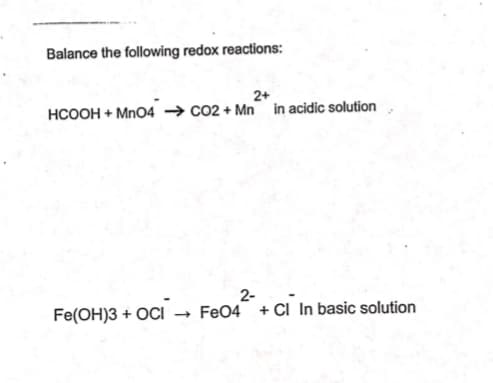 Balance the following redox reactions:
2+
HCOOH + Mn04 → co2 + Mn in acidic solution
2-
Fe(OH)3 + OCI
- FeO4 + CI In basic solution
