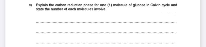 c) Explain the carbon reduction phase for one (1) molecule of glucose in Calvin cycle and
state the number of each molecules involve.
