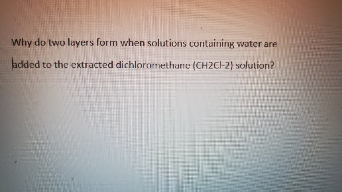 Why do two layers form when solutions containing water are
added to the extracted dichloromethane (CH2CI-2) solution?
