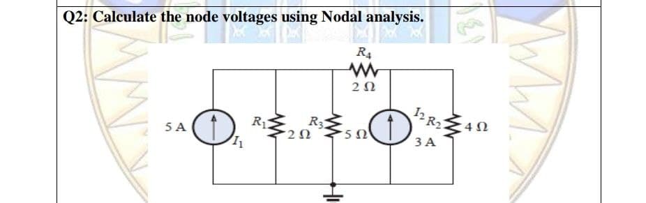 Q2: Calculate the node voltages using Nodal analysis.
R4
2Ω
12 R2
4 N
R3
'2 Ω
R1
5 A
3 A
