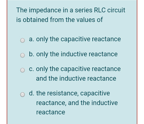 The impedance in a series RLC circuit
is obtained from the values of
o a. only the capacitive reactance
b. only the inductive reactance
O C. only the capacitive reactance
and the inductive reactance
d. the resistance, capacitive
reactance, and the inductive
reactance
