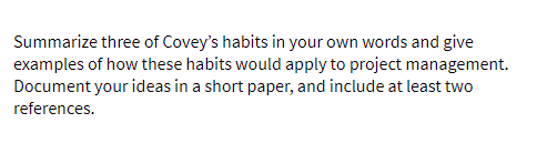 Summarize three of Covey's habits in your own words and give
examples of how these habits would apply to project management.
Document your ideas in a short paper, and include at least two
references.
