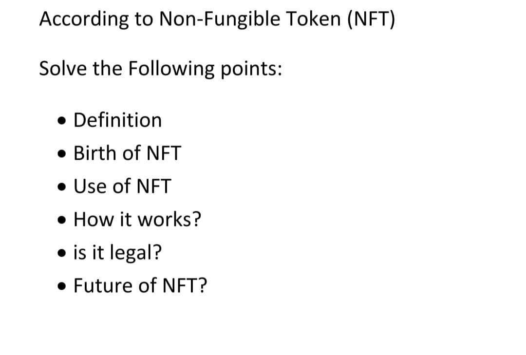 According to Non-Fungible Token (NFT)
Solve the Following points:
• Definition
• Birth of NFT
• Use of NFT
• How it works?
• is it legal?
• Future of NFT?
