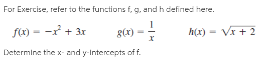 For Exercise, refer to the functions f, g, and h defined here.
f(x) = -x + 3x
g(x)
h(x) = Vx + 2
Determine the x- and y-intercepts of f.
