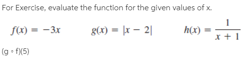 For Exercise, evaluate the function for the given values of x.
f(x) = -3x
g(x) = |x – 2|
h(x)
(g • f)(5)
