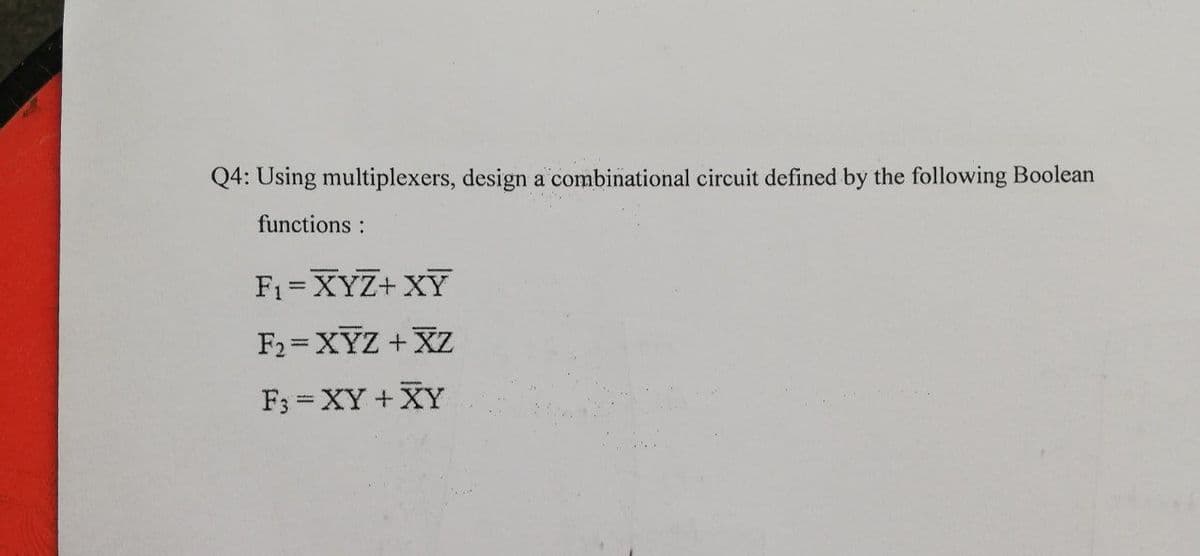 Q4: Using multiplexers, design a combinational circuit defined by the following Boolean
functions:
F₁ = XYZ+XY
F₂=XYZ+XZ
F3 = XY + XY