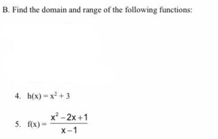 B. Find the domain and range of the following functions:
4. h(x) = x² + 3
x? - 2x +1
5. f(x) =
X-1
