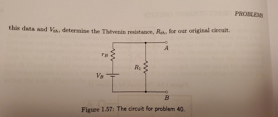 PROBLEMS
this data and Vth, determine the Thévenin resistance, Rth, for our original circuit.
A
TB
R1
VB
B
Figure 1.57: The circuit for problem 40.
