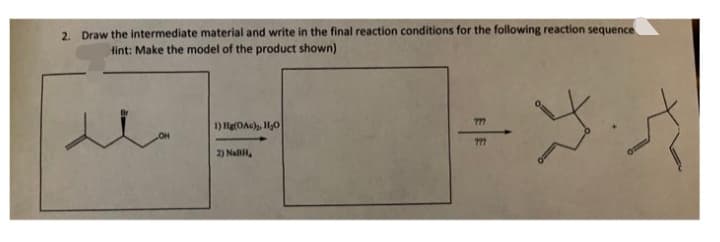 2. Draw the intermediate material and write in the final reaction conditions for the following reaction sequence
tint: Make the model of the product shown)
1) Hg(OAc), H0
2) NalH,

