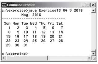 A Command Prompt
c:\exercise>java Exercisel13_04 5 2016
May, 2016
Sun Mon Tue Wed Thu Fri Sat
1 2 3 4 5 6 7
8 9 10 11 12 13 14
15 16 17 18 19 20 21
22 23 24 25 26 27 28
29 30 31
c:\exercise>
