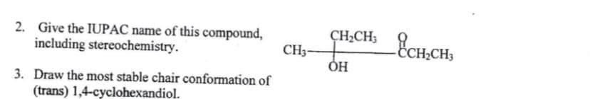 ÇH,CH, {CH,CH,
ÇH¿CH;
2. Give the IUPAC name of this compound,
including stereochemistry.
CH3-
ĈCH;CH3
ОН
3. Draw the most stable chair conformation of
(trans) 1,4-cyclohexandiol.
