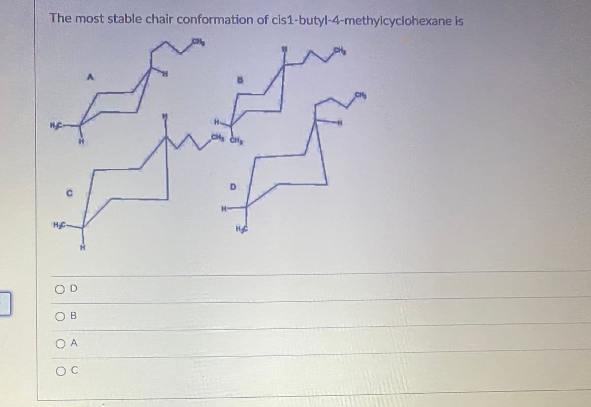 The most stable chair conformation of cis1-butyl-4-methylcyclohexane is
CH
CHs CHg
D.
H
O D
O B
O A
