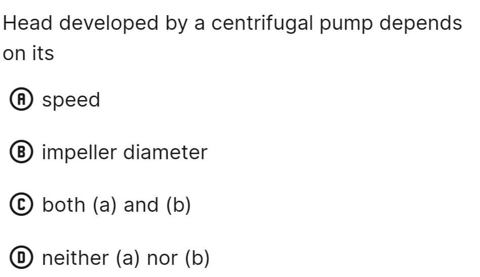 Head developed by a centrifugal pump depends
on its
A speed
® impeller diameter
C both (a) and (b)
neither (a) nor (b)