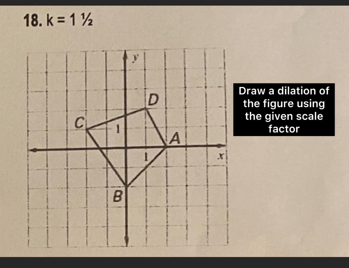 18. k = 1½
C
1
D
A
Draw a dilation of
the figure using
the given scale
factor
B