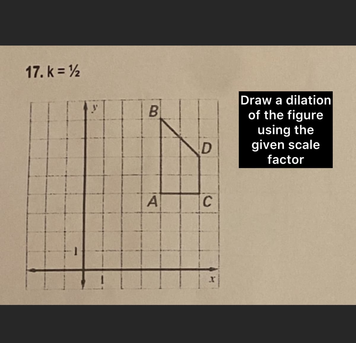 17. k = 1/2
B
D
A
C
Draw a dilation
of the figure
using the
given scale
factor