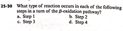 25-30 What type of reaction occurs in each of the following
steps in a turn of the ẞ-oxidation pathway?
a. Step 1
c. Step 3
b. Step 2
d. Step 4