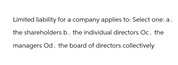 Limited liability for a company applies to: Select one: a.
the shareholders b. the individual directors Oc. the
managers Od. the board of directors collectively