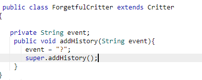 public class ForgetfulCritter extends Critter
X
}
private String event;
public void addHistory (String event) {
event = "?";
super.addHistory();
}