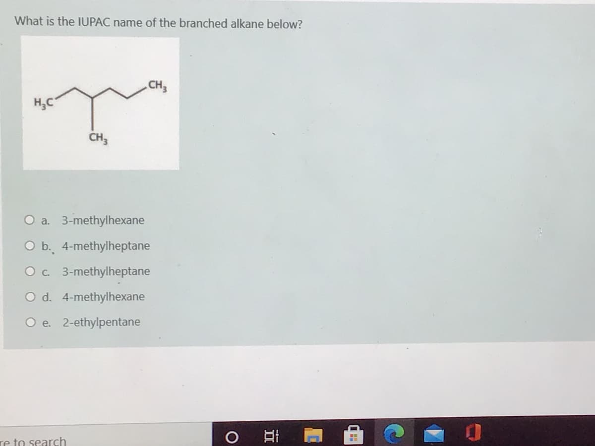 What is the IUPAC name of the branched alkane below?
CH
H,C
CH3
O a. 3-methylhexane
O b. 4-methylheptane
O . 3-methylheptane
O d. 4-methylhexane
O e. 2-ethylpentane
Te to search
