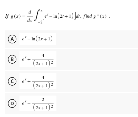 d
If g(x)=
-S
-S^*[e'− ln(2t+1)]dt, find g''(x) .
dx
A ex-In(2x+1)
4
B
et +
(2x + 1)²
4
с
et +
(2x + 1)²
2
D
(2x + 1)²