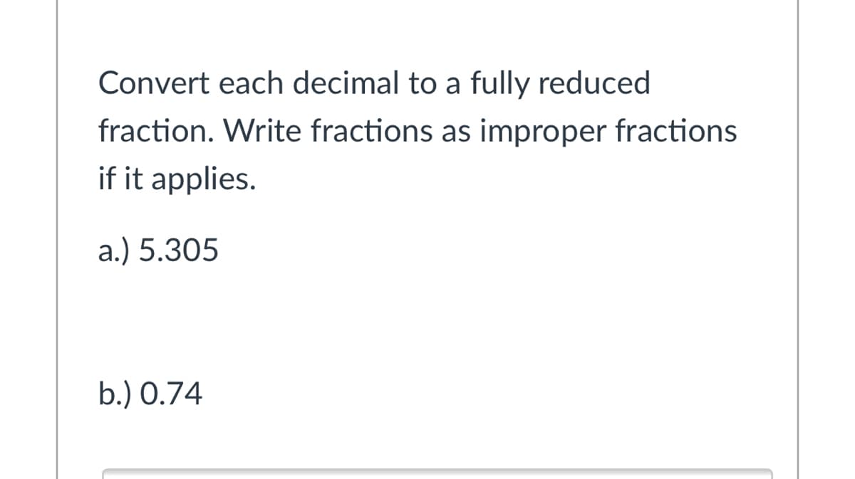Convert each decimal to a fully reduced
fraction. Write fractions as improper fractions
if it applies.
a.) 5.305
b.) 0.74
