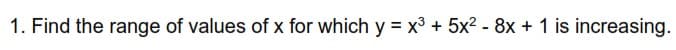 1. Find the range of values of x for which y = x3 + 5x2 - 8x + 1 is increasing.
