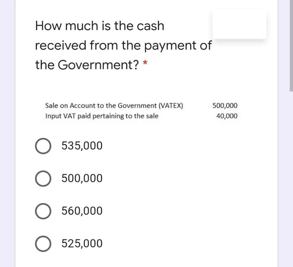 How much is the cash
received from the payment of
the Government? *
Sale on Account to the Government (VATEX)
500,000
Input VAT paid pertaining to the sale
40,000
535,000
500,000
560,000
525,000
