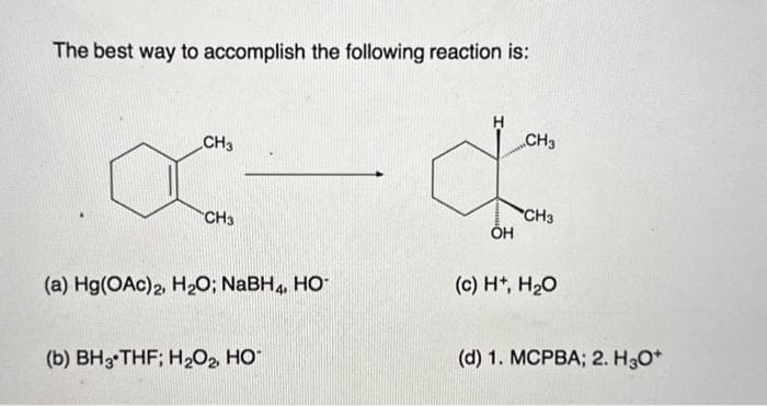 The best way to accomplish the following reaction is:
CH3
x
CH3
(a) Hg(OAc)2, H₂O; NaBH4, HO™
(b) BH3 THF; H₂O₂, HO
OH
CH3
CH3
(c) H+, H₂O
(d) 1. MCPBA; 2. H3O+
