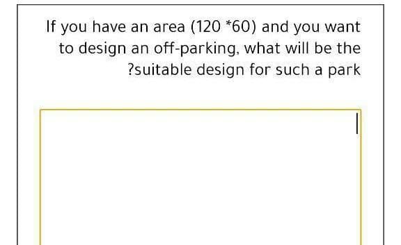 If you have an area (120 *60) and you want
to design an off-parking, what will be the
?suitable design for such a park
