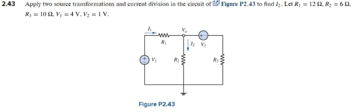 2.43
Apply two source transformations and current division in the circuit of Figure P2.43 to find ₂. Let R₁ = 122, R₂ = 62,
R = 102, V₁ = 4 V₁ V₂ = 1 V.
V₁
R₁
R₂
Figure P2.43
ww
R₂