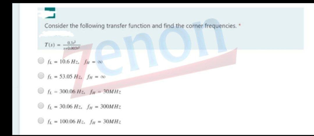 Consider the following transfer function and find the corner frequencies. *
032
+0.003
T(s) =
fL = 10.6 Hz, fu= co
fi. -53.05 Hz. fu = 00
fi - 300.06 Hz, fu- 30MH:
fi=30.06 Hz, Su = 300MHZ
fi = 100.06 Hz. fn = 30MH2
