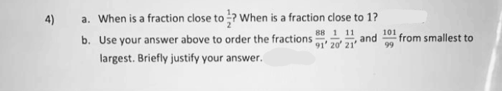4)
a. When is a fraction close to ? When is a fraction close to 1?
b. Use your answer above to order the fractions
88 1 11
101
and
from smallest to
91' 20' 21
largest. Briefly justify your answer.
