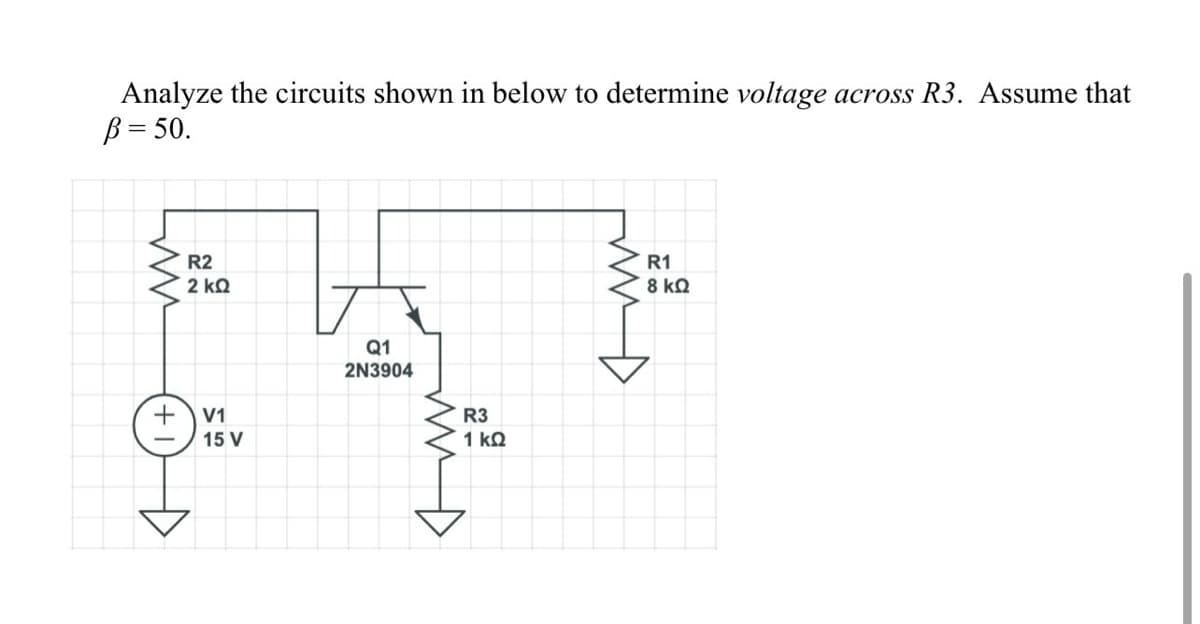 Analyze the circuits shown in below to determine voltage across R3. Assume that
B = 50.
R2
§ 2 ΚΩ
V1
15 V
Q1
2N3904
R3
1 ΚΩ
R1
8 ΚΩ