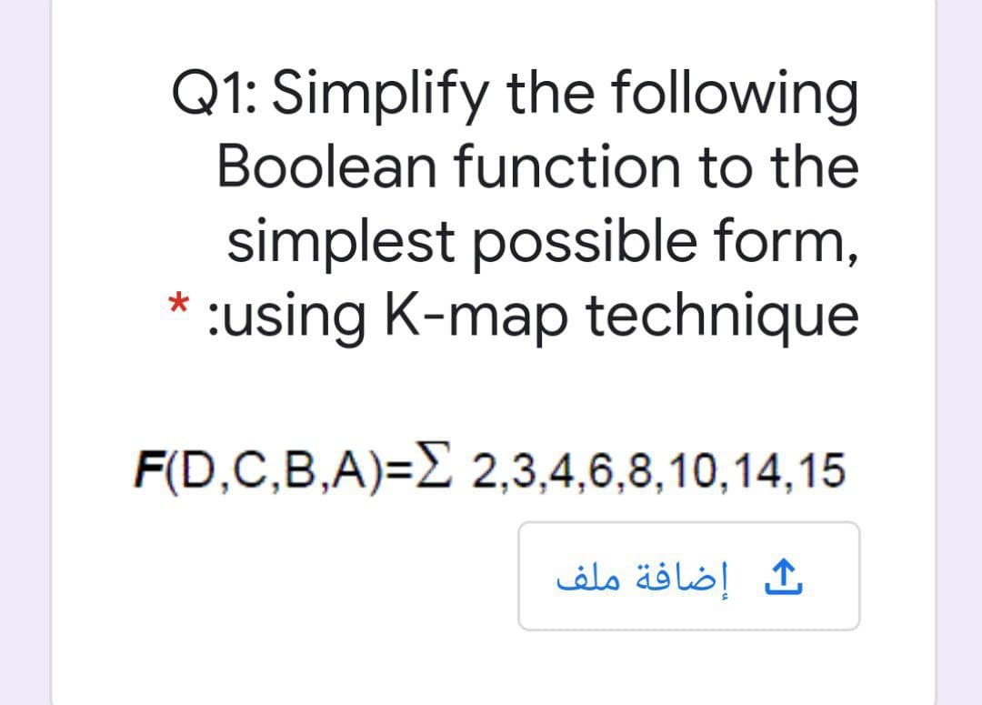 Q1: Simplify the following
Boolean function to the
simplest possible form,
:using K-map technique
*
F(D,C,B,A)=E 2,3,4,6,8,10,14,15
إضافة ملف
