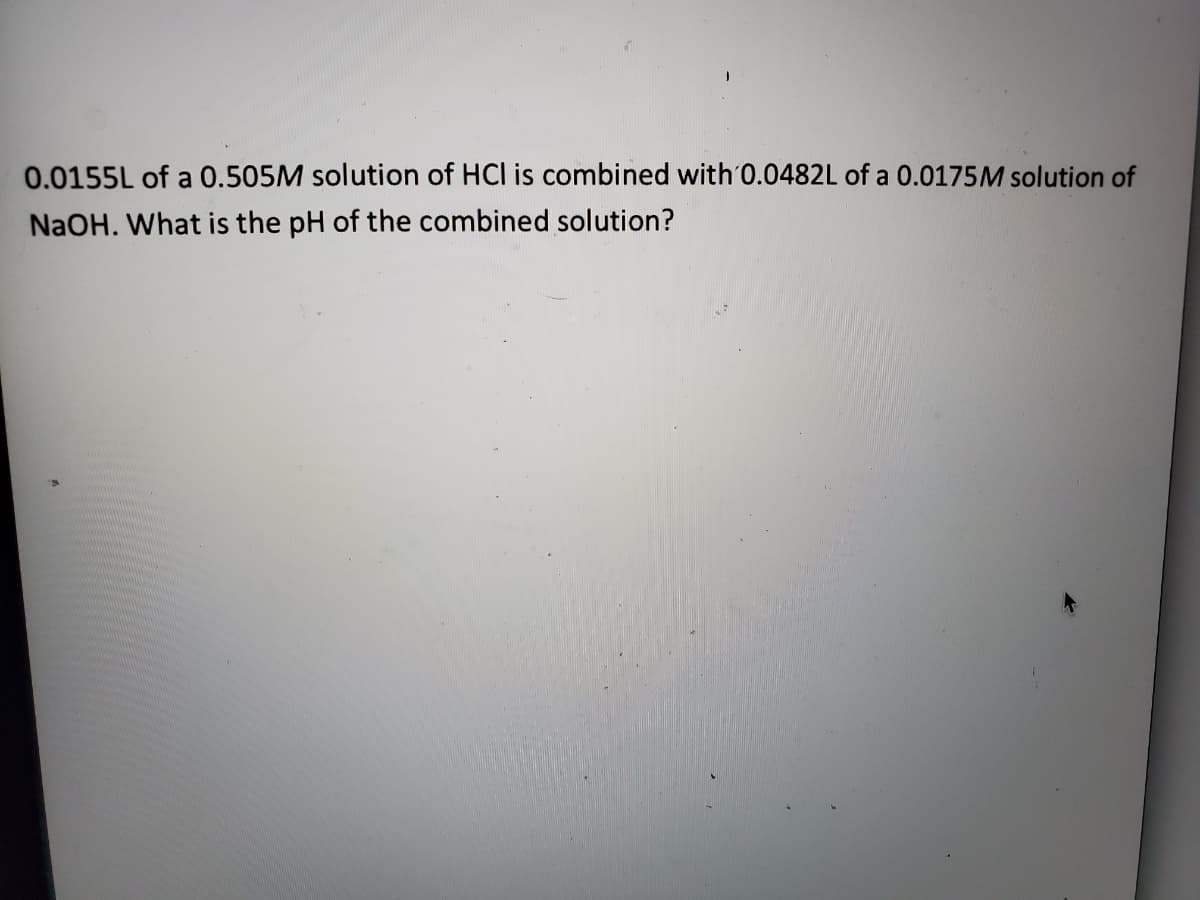 0.0155L of a 0.505M solution of HCl is combined with 0.0482L of a 0.0175M solution of
NaOH. What is the pH of the combined solution?
