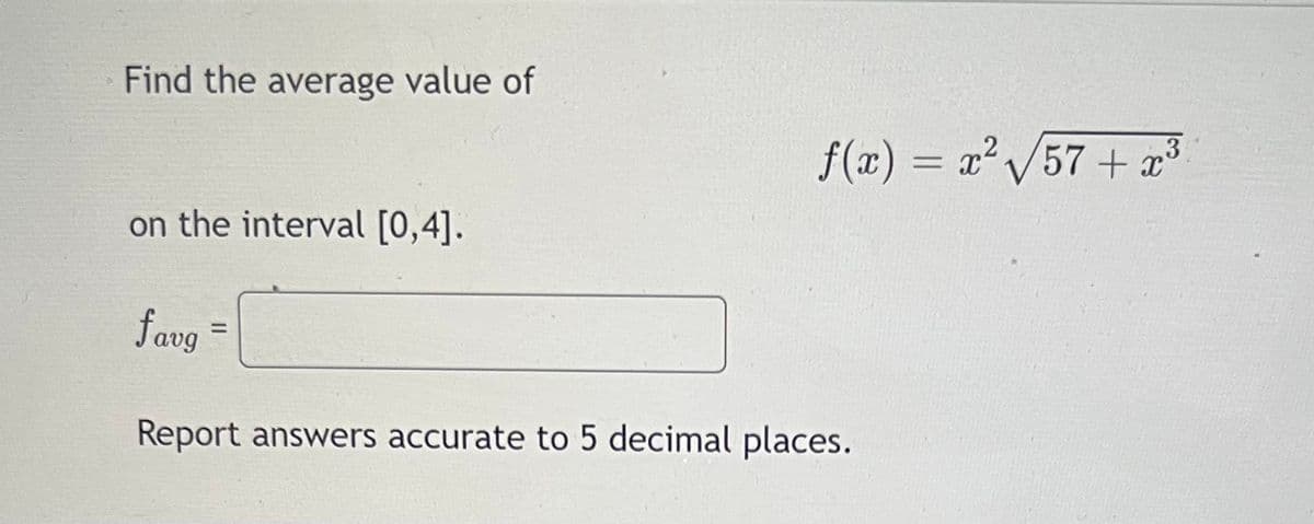 Find the average value of
f(x) = a' 57 + p³
3
on the interval [0,4].
favg
%3D
Report answers accurate to 5 decimal places.
