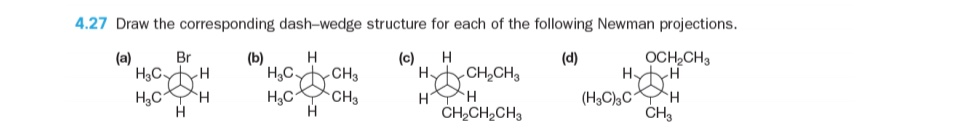 4.27 Draw the corresponding dash-wedge structure for each of the following Newman projections.
Br
H
H
OCH,CH3
(a)
H3CH
H,C H
(b)
(c)
HytyCH,CH3
HH
(d)
H,C.
CH3
H3C
CH3
(H3C),C H
ČH,CH2CH3
