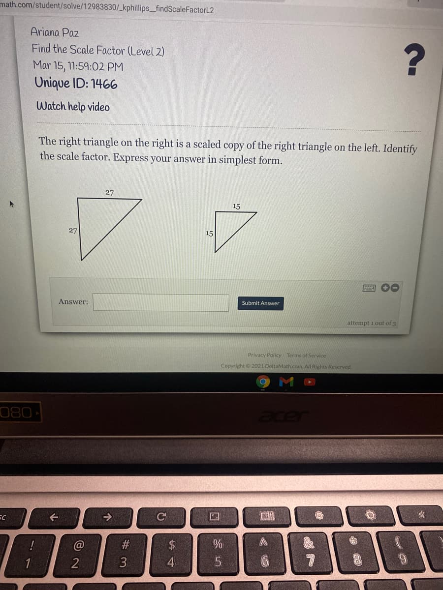 math.com/student/solve/12983830/_kphillips_findScaleFactorL2
Ariana Paz
Find the Scale Factor (Level 2)
Mar 15, 11:59:02 PM
Unique ID: 1466
Watch help video
The right triangle on the right is a scaled copy of the right triangle on the left. Identify
the scale factor. Express your answer in simplest form.
27
15
27
15
Answer:
Submit Answer
attempt 1 out of 3
Privacy Policy Terms of Service
Copyright 2021 DeltaMath.com All Rights Reserved.
080
acer
->
C
口
23
$4
3
4.
