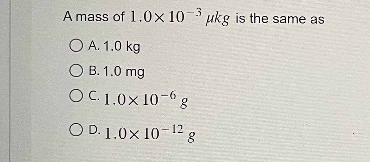 A mass of 1.0× 10-³ µkg is the same as
-3
O A. 1.0 kg
OB. 1.0 mg
OC.1.0x 10-6 g
O D. 1.0x 10-12 g