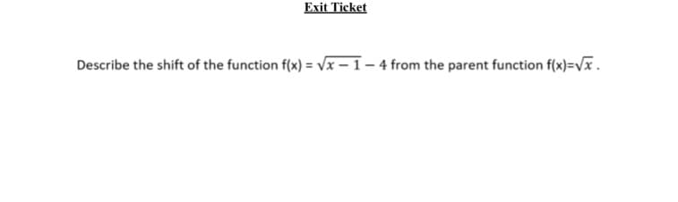 Exit Ticket
Describe the shift of the function f(x) = vVx – 1 – 4 from the parent function f(x)=vã.
