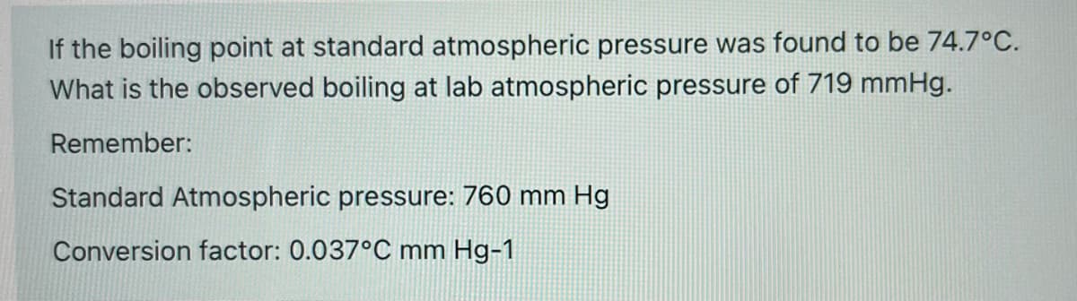 If the boiling point at standard atmospheric pressure was found to be 74.7°C.
What is the observed boiling at lab atmospheric pressure of 719 mmHg.
Remember:
Standard Atmospheric pressure: 760 mm Hg
Conversion factor: 0.037°C mm Hg-1
