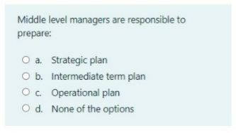 Middle level managers are responsible to
prepare:
O a. Strategic plan
O b. Intermediate term plan
O. Operational plan
O d. None of the options
