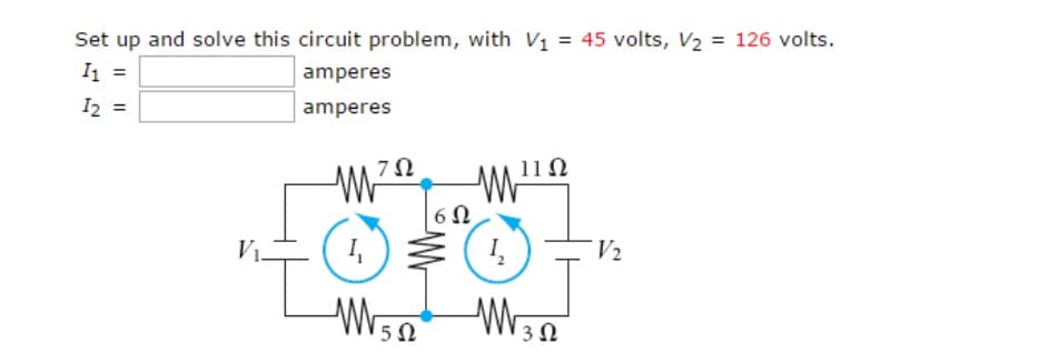 Set up and solve this circuit problem, with V1 = 45 volts, V2 = 126 volts.
I1 =
I2 =
amperes
amperes
7Ω
11Ω
V1-
V2
3Ω
